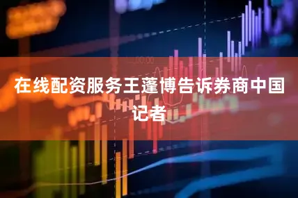 在线配资服务王蓬博告诉券商中国记者
