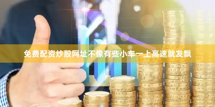 免费配资炒股网址不像有些小车一上高速就发飘