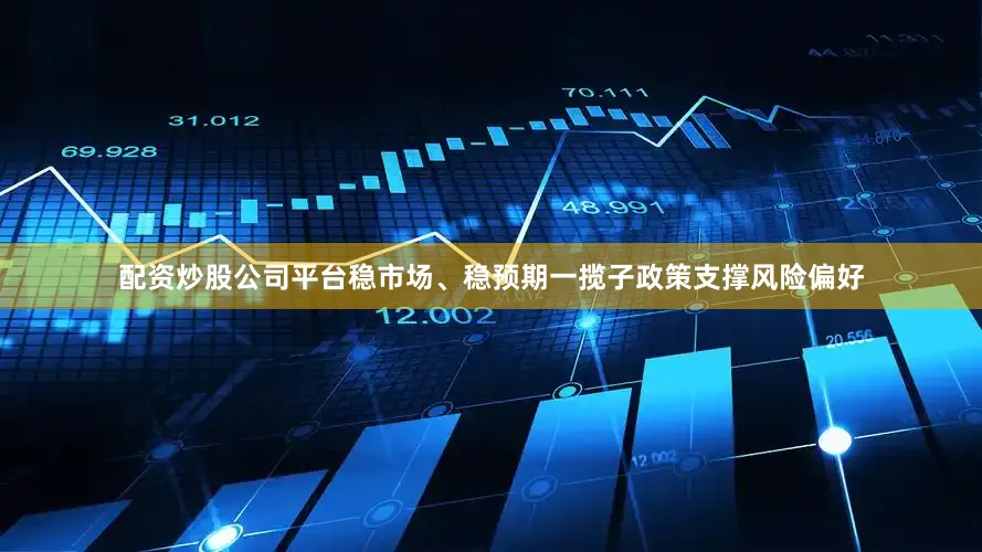 配资炒股公司平台稳市场、稳预期一揽子政策支撑风险偏好