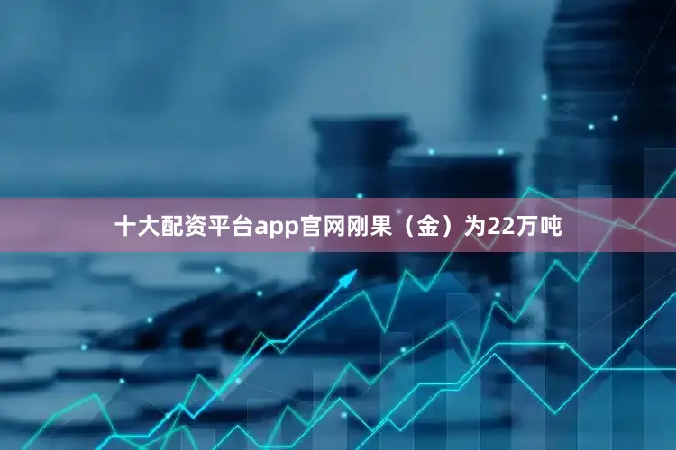 十大配资平台app官网刚果（金）为22万吨