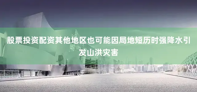 股票投资配资其他地区也可能因局地短历时强降水引发山洪灾害