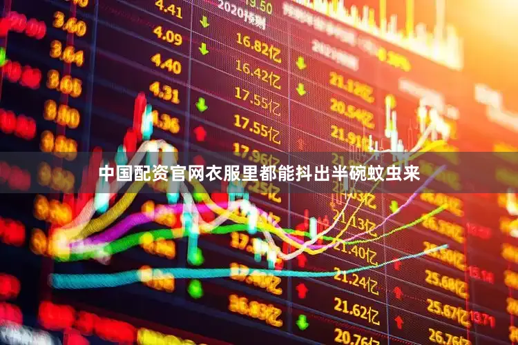 中国配资官网衣服里都能抖出半碗蚊虫来
