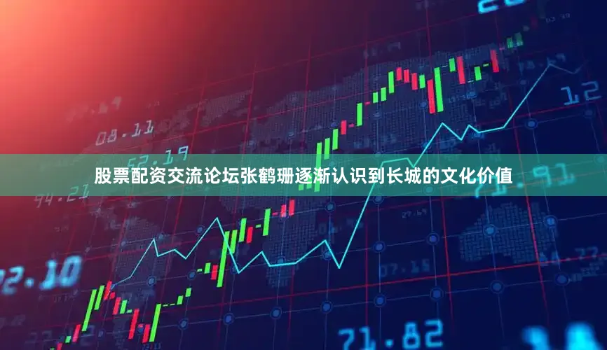 股票配资交流论坛张鹤珊逐渐认识到长城的文化价值