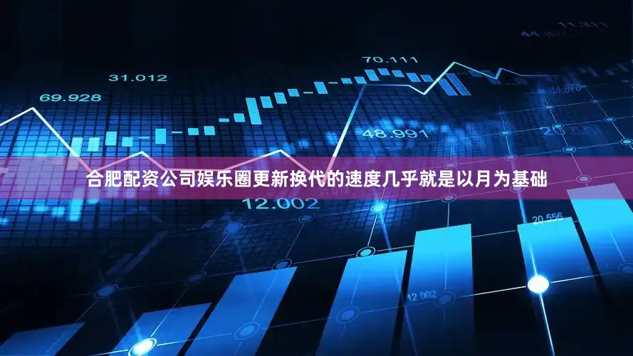 合肥配资公司娱乐圈更新换代的速度几乎就是以月为基础