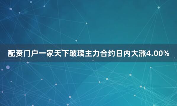 配资门户一家天下玻璃主力合约日内大涨4.00%