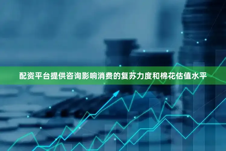 配资平台提供咨询影响消费的复苏力度和棉花估值水平