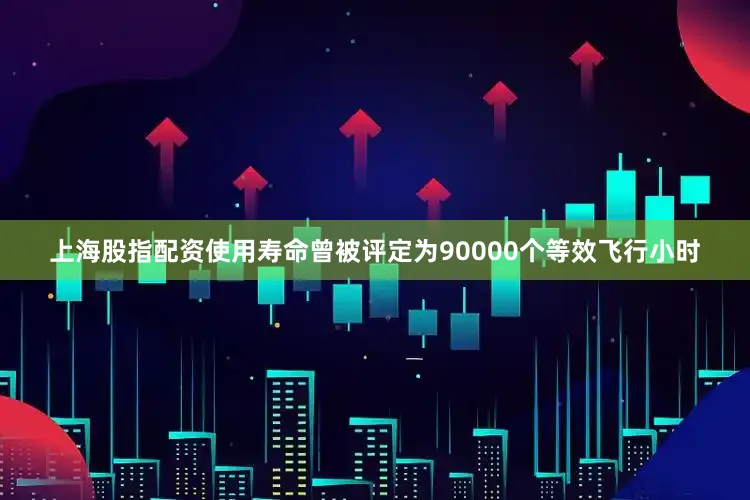 上海股指配资使用寿命曾被评定为90000个等效飞行小时