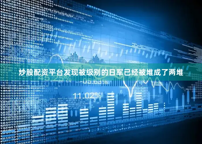 炒股配资平台发现被级别的日军已经被堆成了两堆