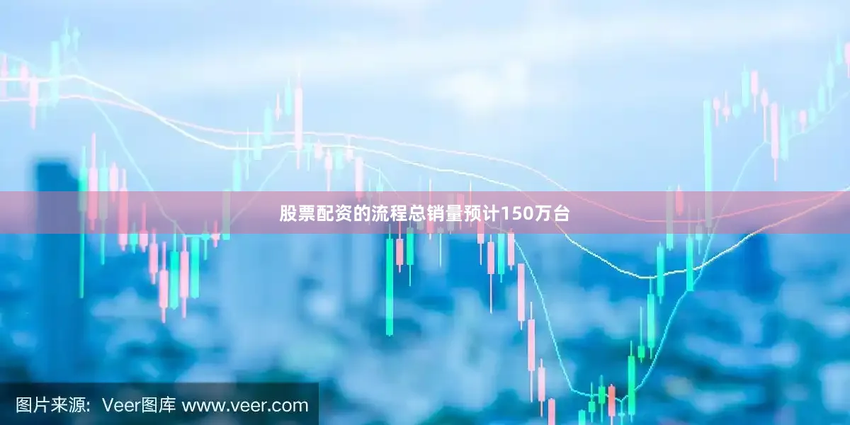 股票配资的流程总销量预计150万台