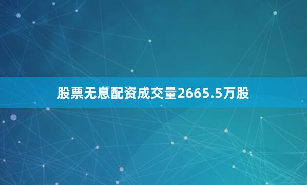 股票无息配资成交量2665.5万股