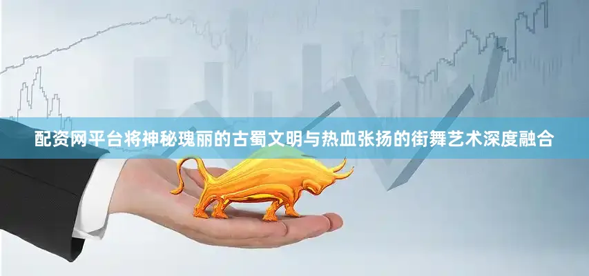 配资网平台将神秘瑰丽的古蜀文明与热血张扬的街舞艺术深度融合