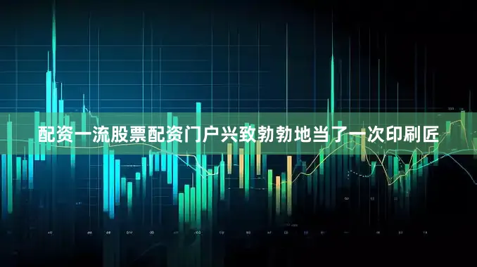 配资一流股票配资门户兴致勃勃地当了一次印刷匠