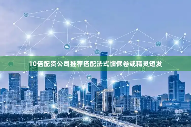 10倍配资公司推荐搭配法式慵懒卷或精灵短发