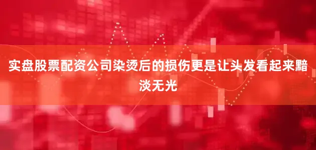 实盘股票配资公司染烫后的损伤更是让头发看起来黯淡无光