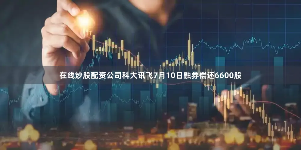 在线炒股配资公司科大讯飞7月10日融券偿还6600股