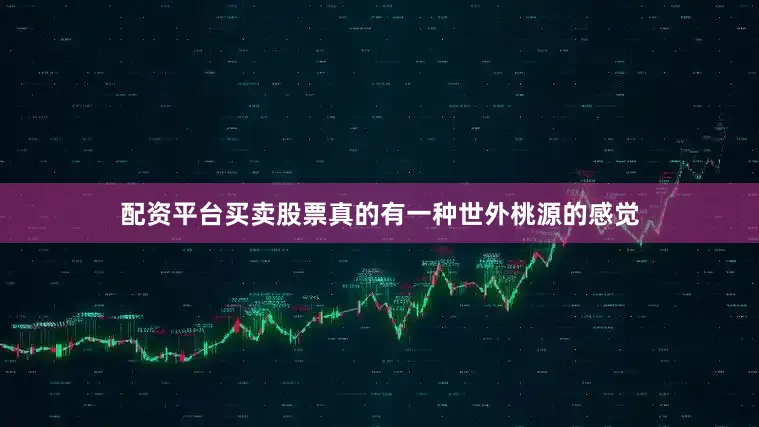 配资平台买卖股票真的有一种世外桃源的感觉