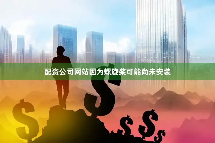 配资公司网站因为螺旋桨可能尚未安装