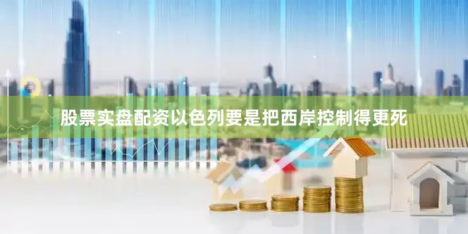 股票实盘配资以色列要是把西岸控制得更死