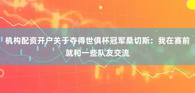机构配资开户关于夺得世俱杯冠军桑切斯：我在赛前就和一些队友交流