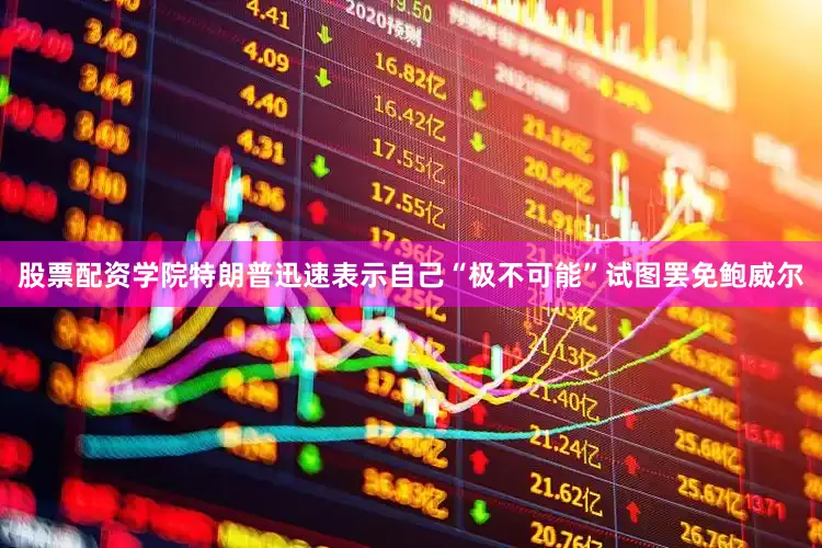 股票配资学院特朗普迅速表示自己“极不可能”试图罢免鲍威尔