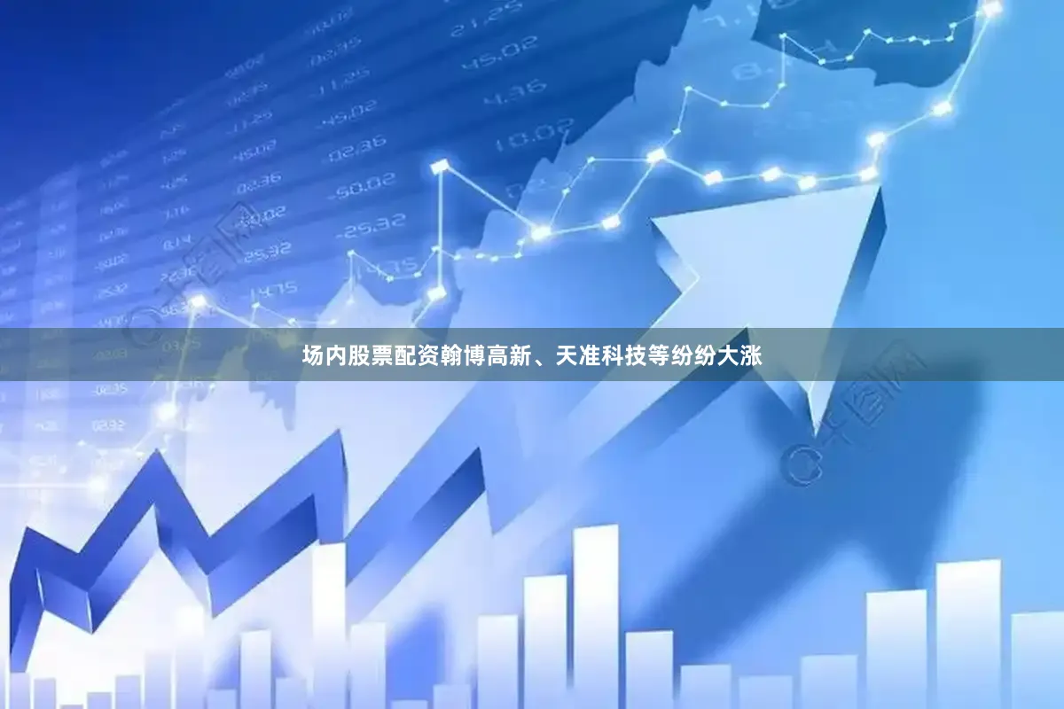 场内股票配资翰博高新、天准科技等纷纷大涨