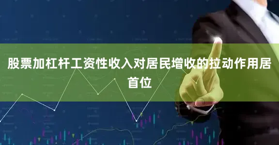 股票加杠杆工资性收入对居民增收的拉动作用居首位