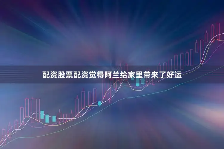 配资股票配资觉得阿兰给家里带来了好运