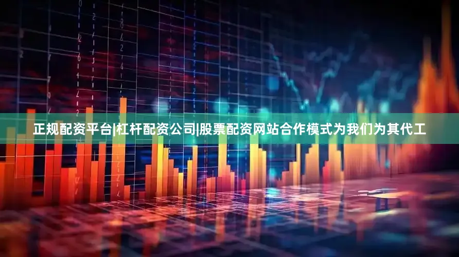 正规配资平台|杠杆配资公司|股票配资网站合作模式为我们为其代工