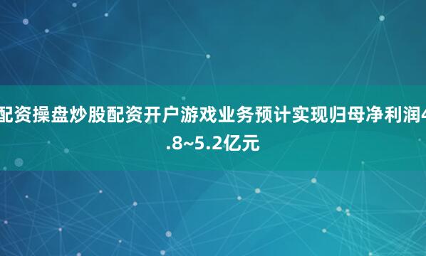 配资操盘炒股配资开户游戏业务预计实现归母净利润4.8~5.2亿元
