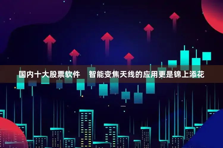 国内十大股票软件    智能变焦天线的应用更是锦上添花