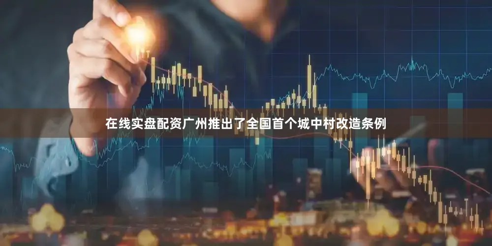 在线实盘配资广州推出了全国首个城中村改造条例