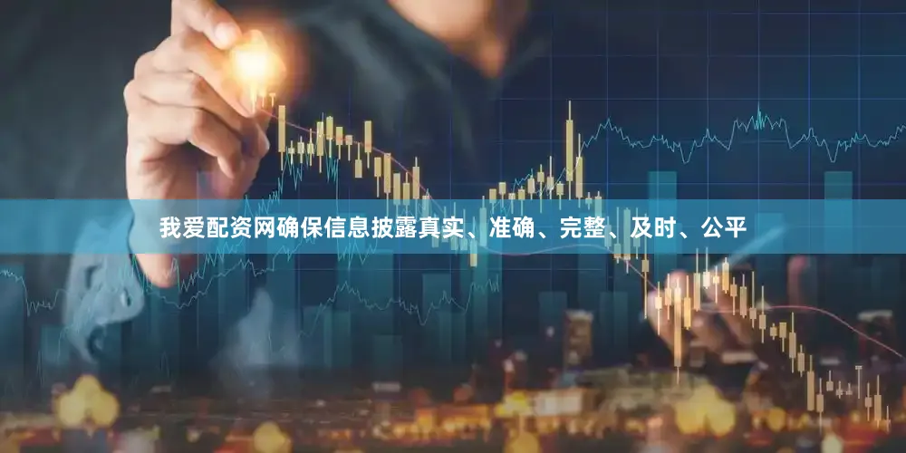 我爱配资网确保信息披露真实、准确、完整、及时、公平