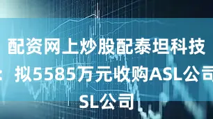 配资网上炒股配泰坦科技：拟5585万元收购ASL公司