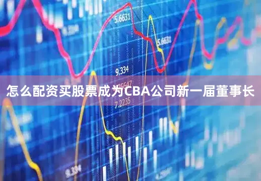 怎么配资买股票成为CBA公司新一届董事长