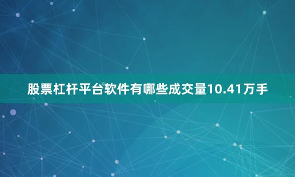 股票杠杆平台软件有哪些成交量10.41万手