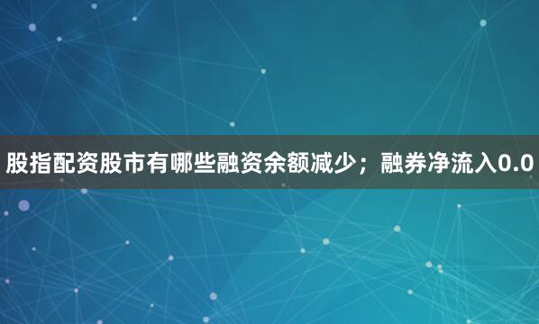股指配资股市有哪些融资余额减少;融券净流入0.0