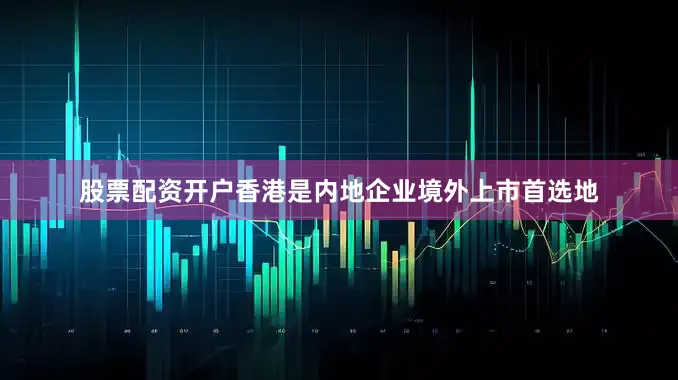 股票配资开户　　香港是内地企业境外上市首选地