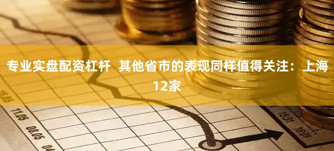 专业实盘配资杠杆  其他省市的表现同样值得关注：上海12家
