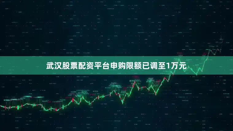 武汉股票配资平台申购限额已调至1万元
