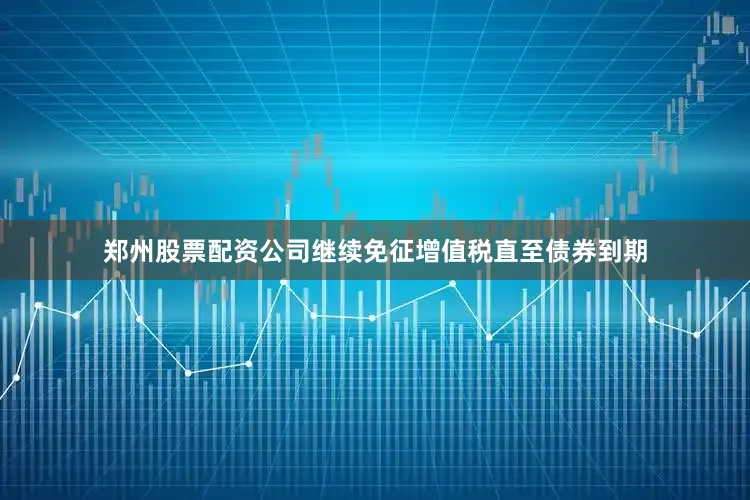 郑州股票配资公司继续免征增值税直至债券到期
