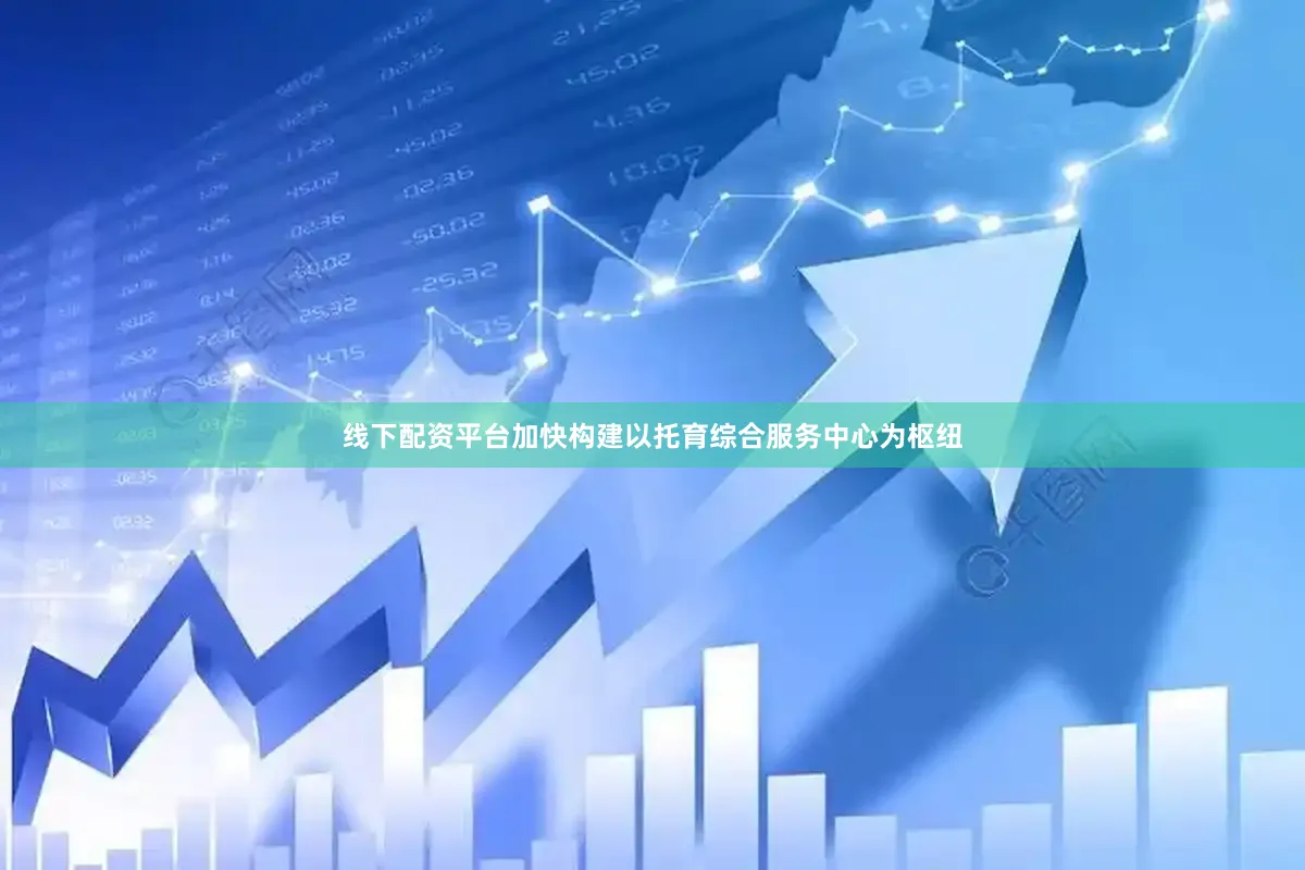 线下配资平台加快构建以托育综合服务中心为枢纽