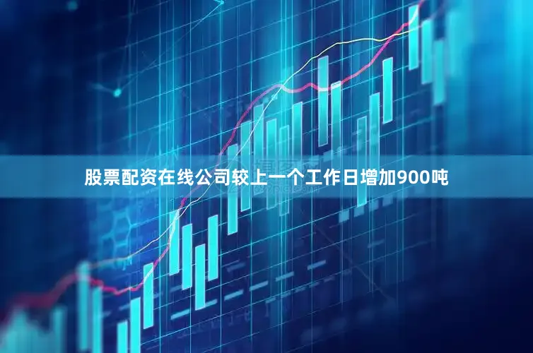 股票配资在线公司较上一个工作日增加900吨