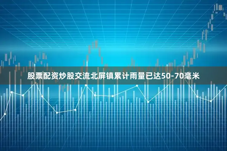 股票配资炒股交流北屏镇累计雨量已达50-70毫米