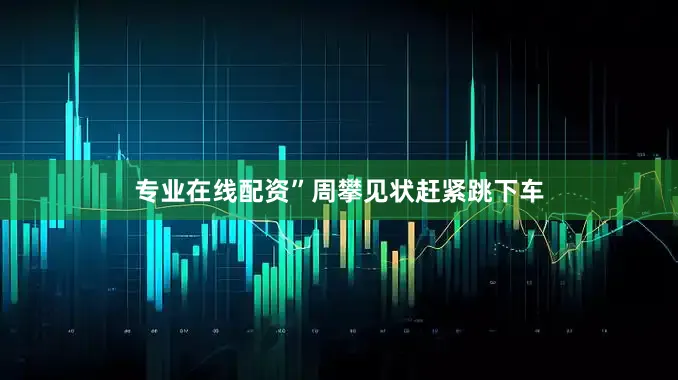 专业在线配资”周攀见状赶紧跳下车