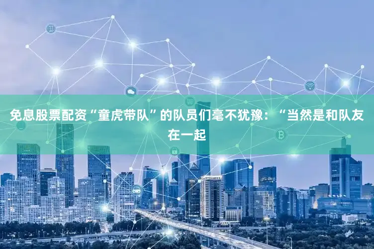 免息股票配资“童虎带队”的队员们毫不犹豫：“当然是和队友在一起