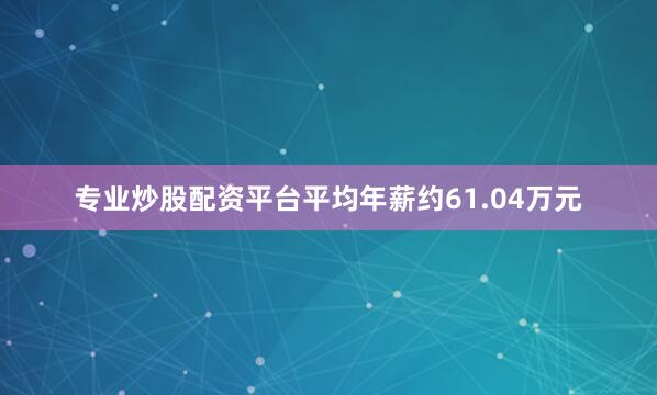 专业炒股配资平台平均年薪约61.04万元