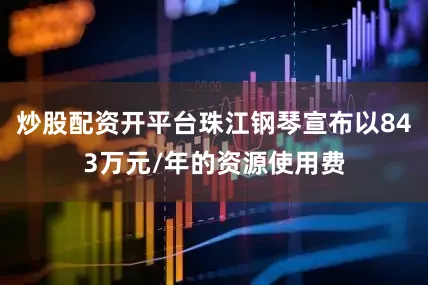 炒股配资开平台珠江钢琴宣布以843万元/年的资源使用费