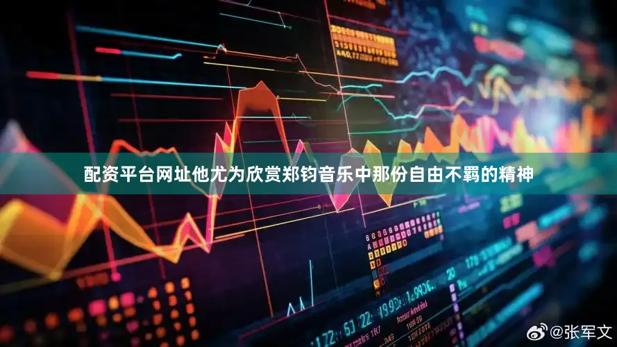 配资平台网址他尤为欣赏郑钧音乐中那份自由不羁的精神
