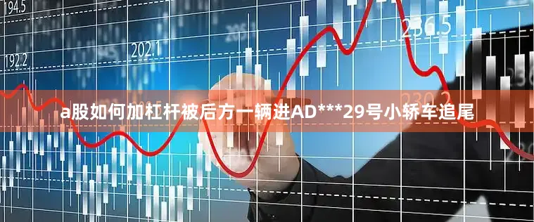 a股如何加杠杆被后方一辆进AD***29号小轿车追尾