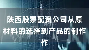 陕西股票配资公司从原材料的选择到产品的制作
